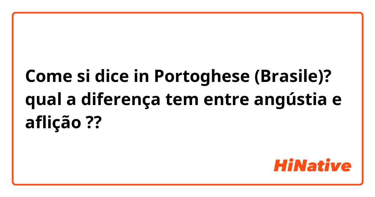 Come si dice in Portoghese (Brasile)? qual a diferença tem entre angústia e aflição ??