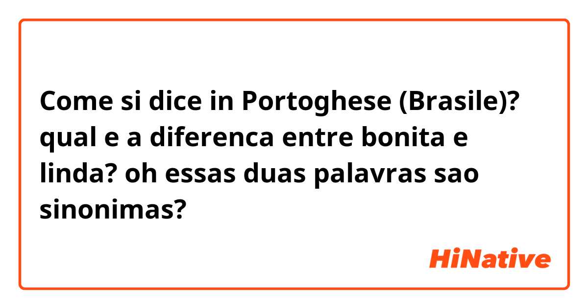 Come si dice in Portoghese (Brasile)? qual e a diferenca entre bonita e linda? oh essas duas palavras sao sinonimas?