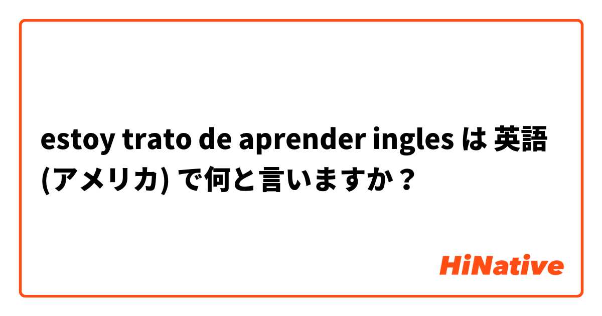 estoy trato de aprender ingles は 英語 (アメリカ) で何と言いますか？