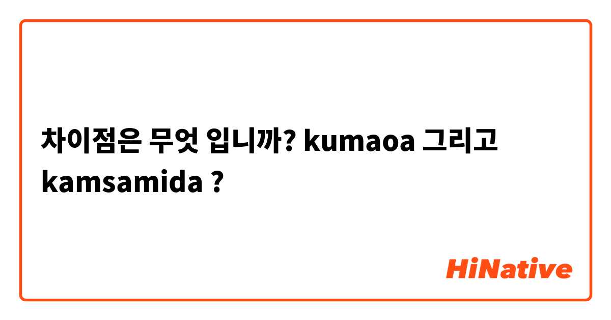 차이점은 무엇 입니까? kumaoa  그리고 kamsamida ?