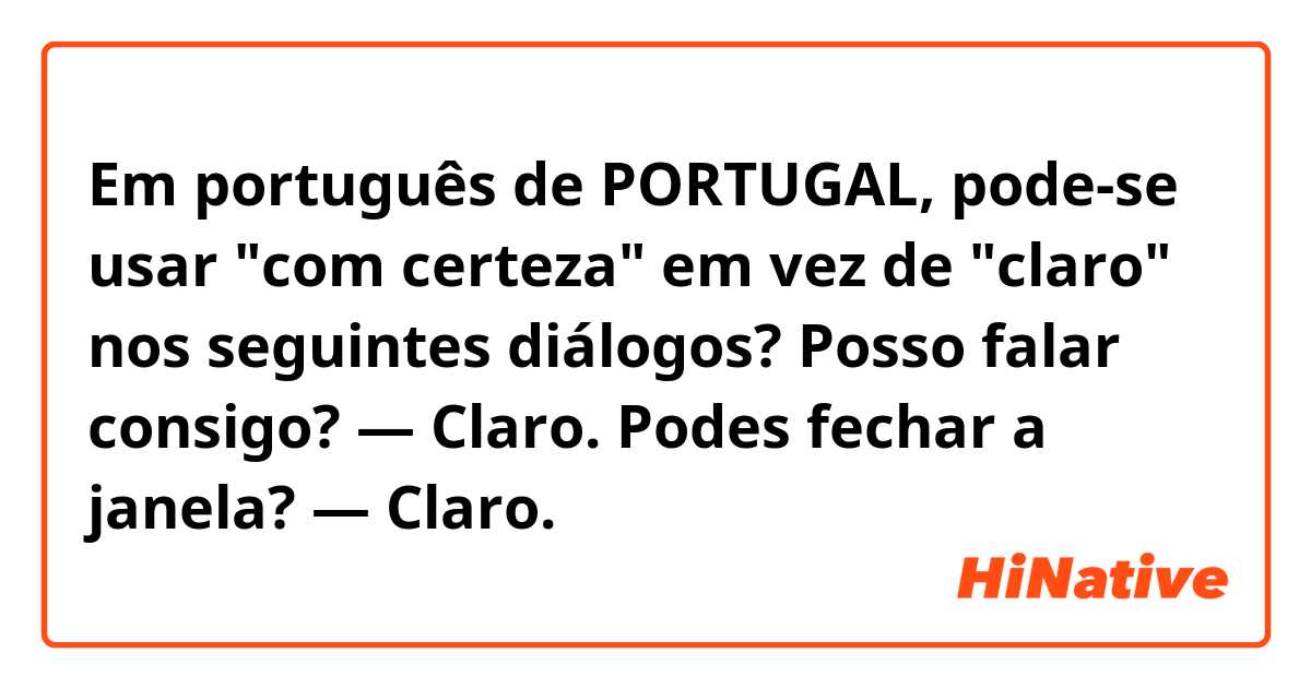 Em português de PORTUGAL, pode-se usar "com certeza" em vez de "claro" nos seguintes diálogos?

Posso falar consigo? ― Claro.
Podes fechar a janela? ― Claro.