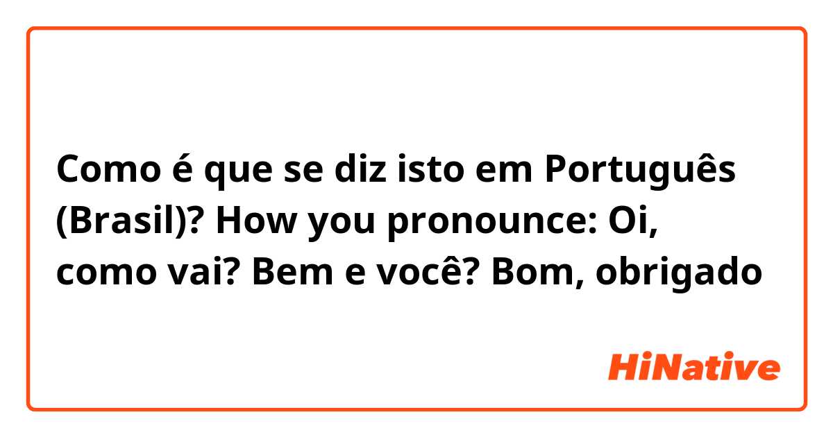 Como é que se diz isto em Português (Brasil)? How you pronounce:  Oi, como vai? Bem e você? Bom, obrigado