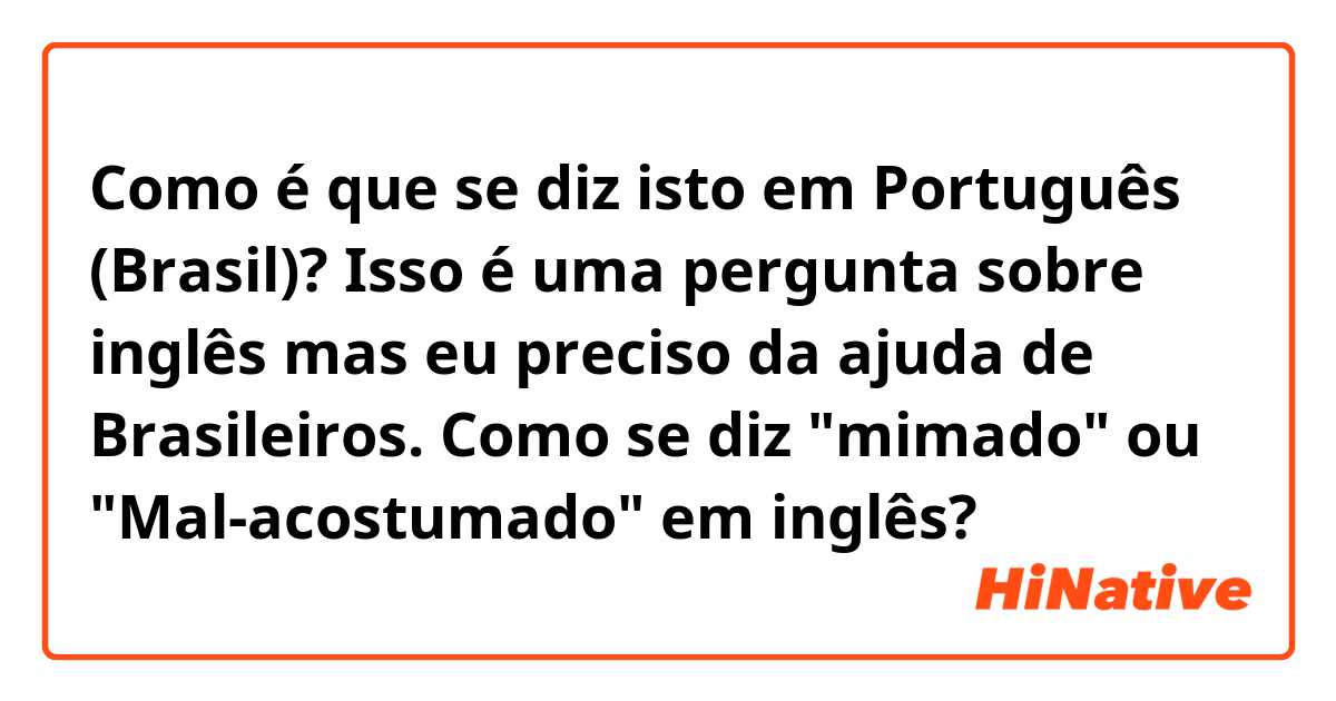 Como é que se diz isto em Português (Brasil)? Isso é uma pergunta sobre inglês mas eu preciso da ajuda de Brasileiros. Como se diz "mimado" ou "Mal-acostumado" em inglês? 