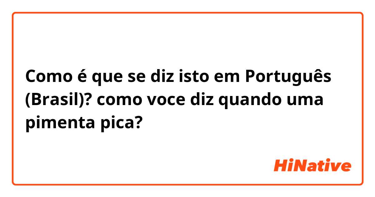 Como é que se diz isto em Português (Brasil)? como voce diz quando uma pimenta pica?