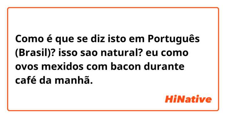 Como é que se diz isto em Português (Brasil)? isso sao natural?

eu como ovos mexidos com bacon durante café da manhã.