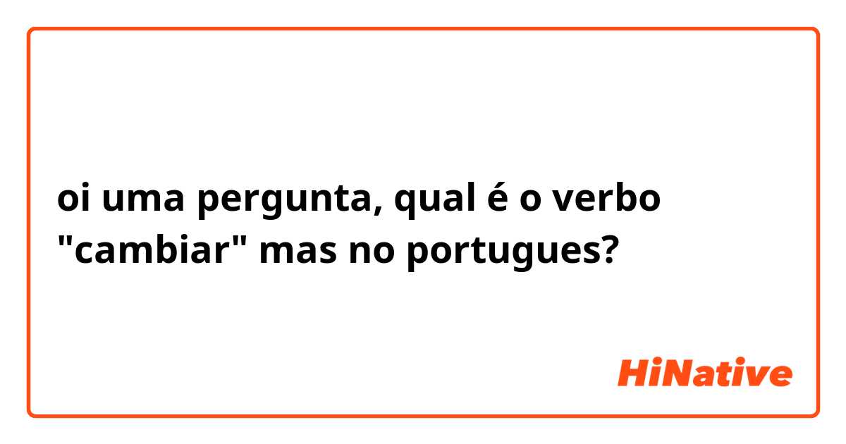 oi uma pergunta, qual é o  verbo "cambiar" mas no portugues?