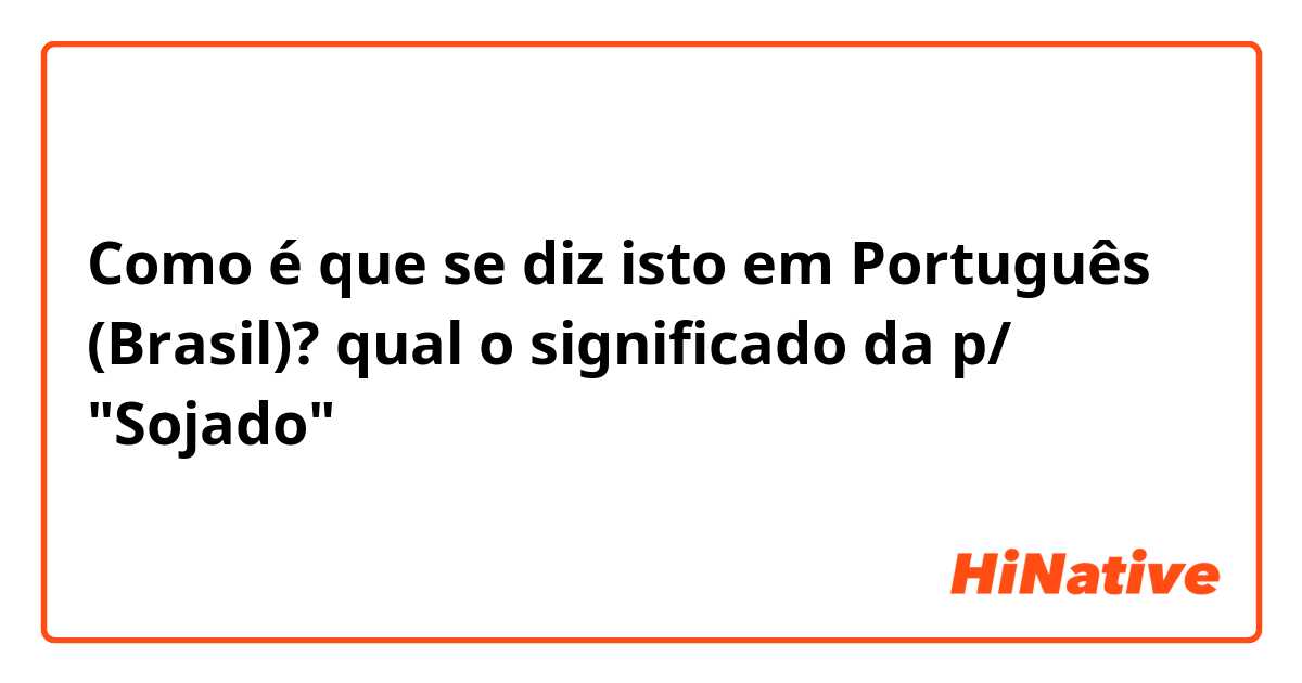 Como é que se diz isto em Português (Brasil)? qual o significado da p/ "Sojado"