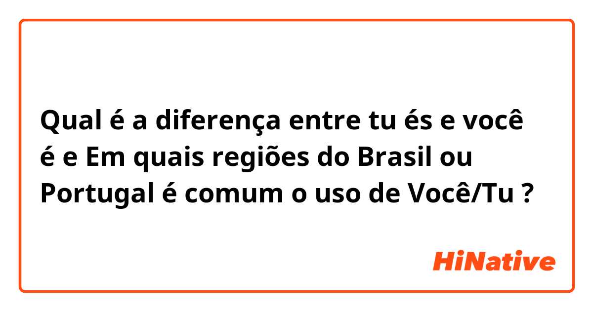 Qual é a diferença entre tu és  e você é  e Em quais regiões do Brasil ou Portugal é comum o uso de Você/Tu  ?