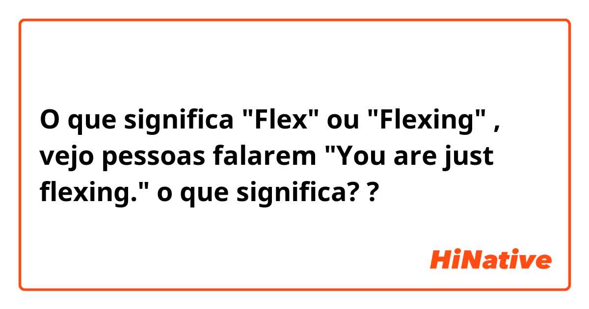 O que significa "Flex" ou "Flexing" , vejo pessoas falarem "You are just flexing." o que significa??