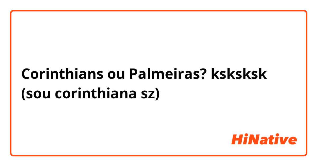 Corinthians ou Palmeiras? ksksksk (sou corinthiana sz)