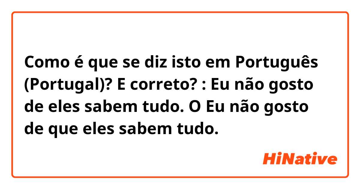 Como é que se diz isto em Português (Portugal)? E correto? :
Eu não gosto de eles sabem tudo.
O
Eu não gosto de que eles sabem tudo. 