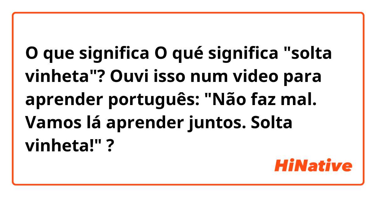 O que significa O qué significa "solta vinheta"? Ouvi isso num video para aprender português: "Não faz mal. Vamos lá aprender juntos. Solta vinheta!"?
