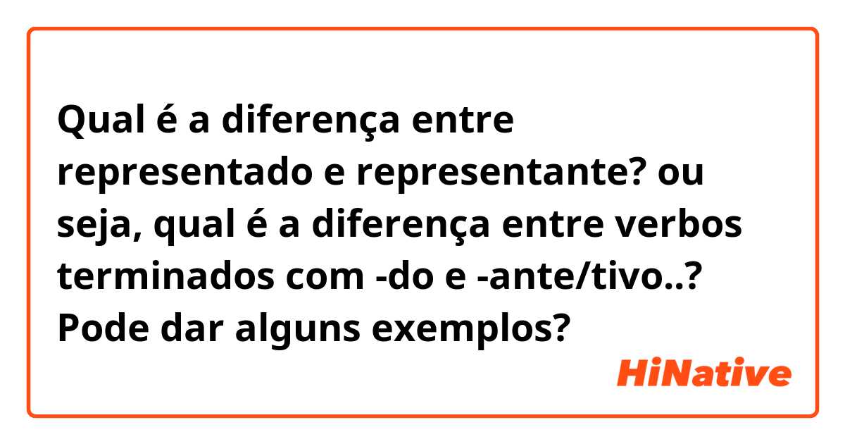 Qual é a diferença entre representado e representante? ou seja, qual é a  diferença entre verbos terminados com -do e -ante/tivo..? Pode dar alguns exemplos?