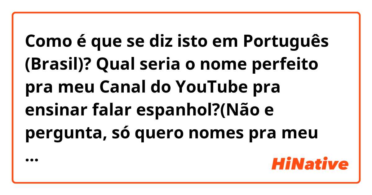 Como é que se diz isto em Português (Brasil)? Qual seria o nome perfeito pra meu Canal do YouTube pra ensinar falar espanhol?(Não e pergunta, só quero nomes pra meu canal do YouTube)