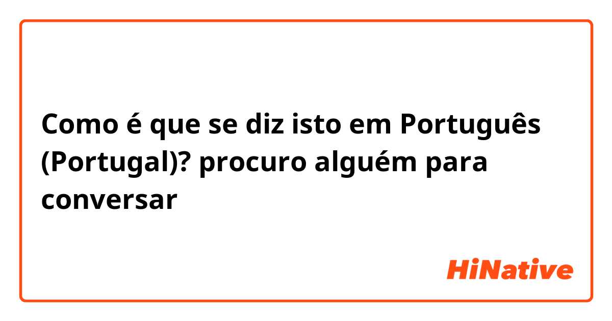 Como é que se diz isto em Português (Portugal)? procuro alguém para conversar
