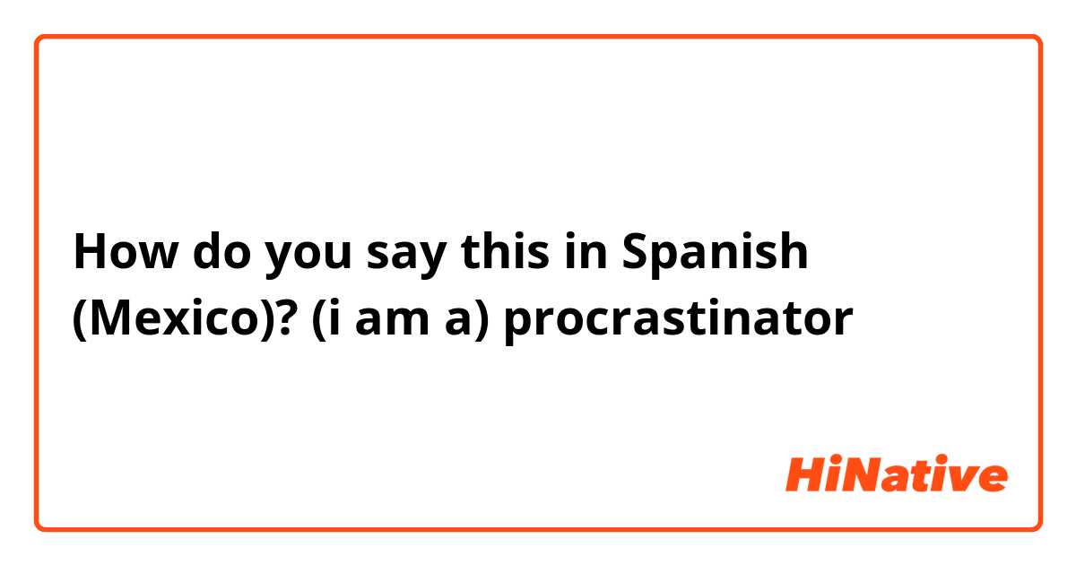 How do you say this in Spanish (Mexico)? (i am a) procrastinator