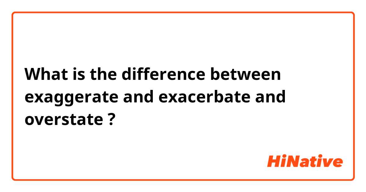 What is the difference between exaggerate and exacerbate and overstate ?