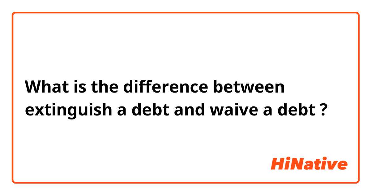 What is the difference between extinguish a debt    and waive a debt ?