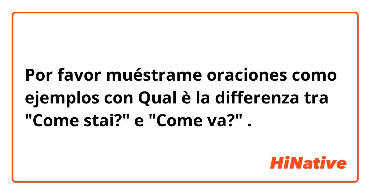 Por favor muéstrame oraciones como ejemplos con Qual è la differenza tra "Come stai?" e "Come va?".