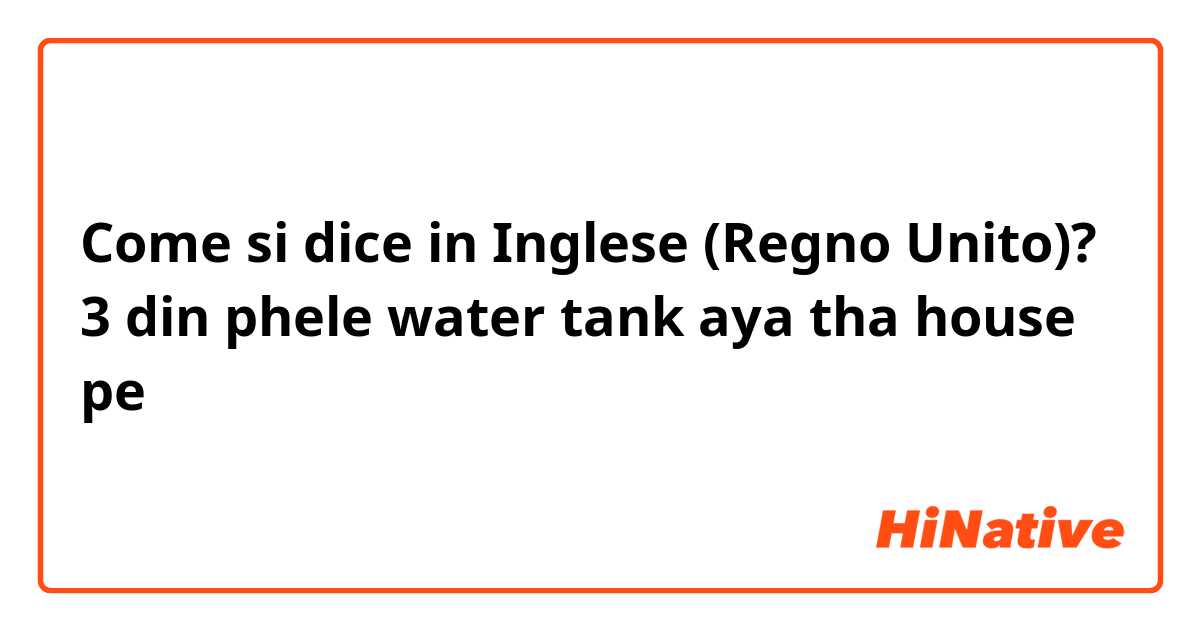 Come si dice in Inglese (Regno Unito)? 3 din phele  water tank aya tha house pe