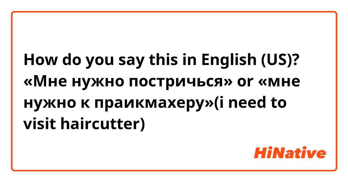 How do you say this in English (US)? «Мне нужно постричься» or «мне нужно к праикмахеру»(i need to visit haircutter) 