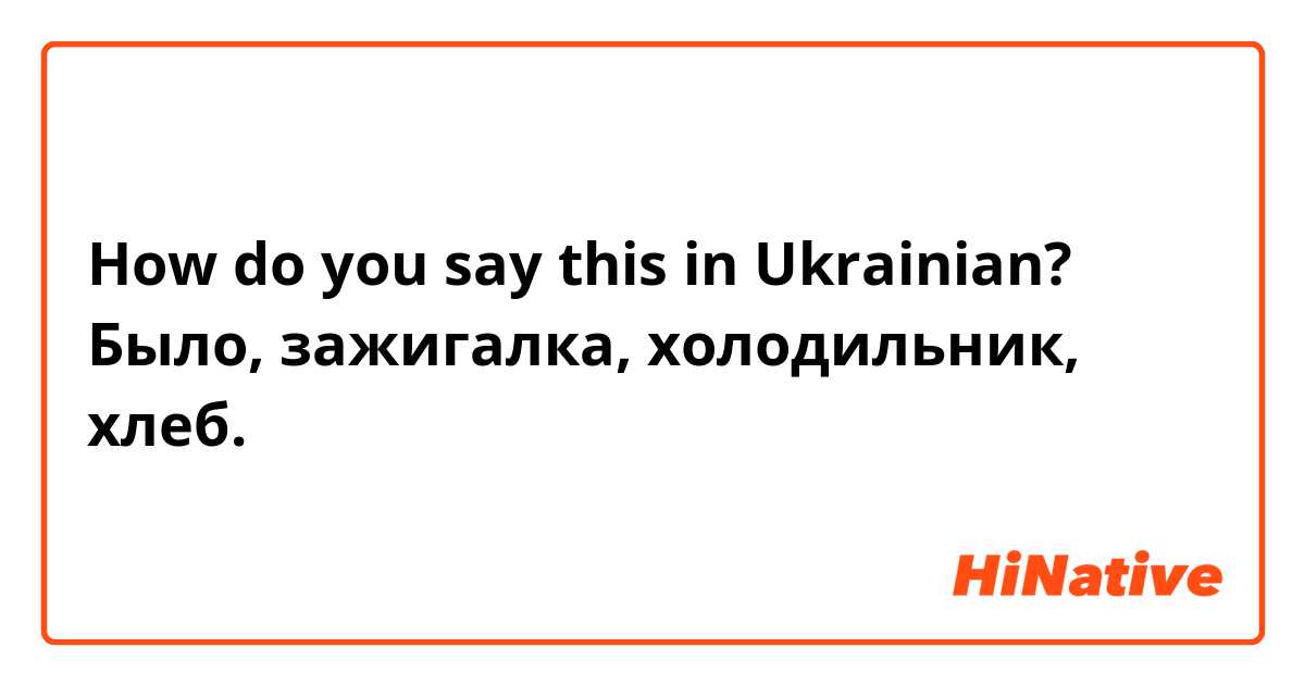 How do you say this in Ukrainian? Было, зажигалка, холодильник, хлеб. 