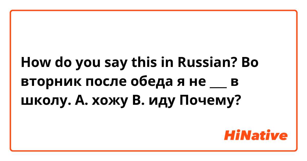 How do you say this in Russian? Во вторник после обеда я не ___ в школу.
А. хожу
В. иду
Почему?