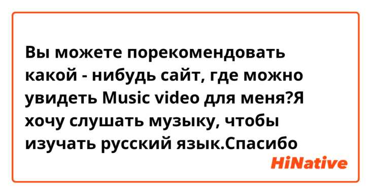 Вы можете порекомендовать какой - нибудь сайт, где можно увидеть Music video для меня?Я хочу слушать музыку, чтобы изучать русский язык.Спасибо😀