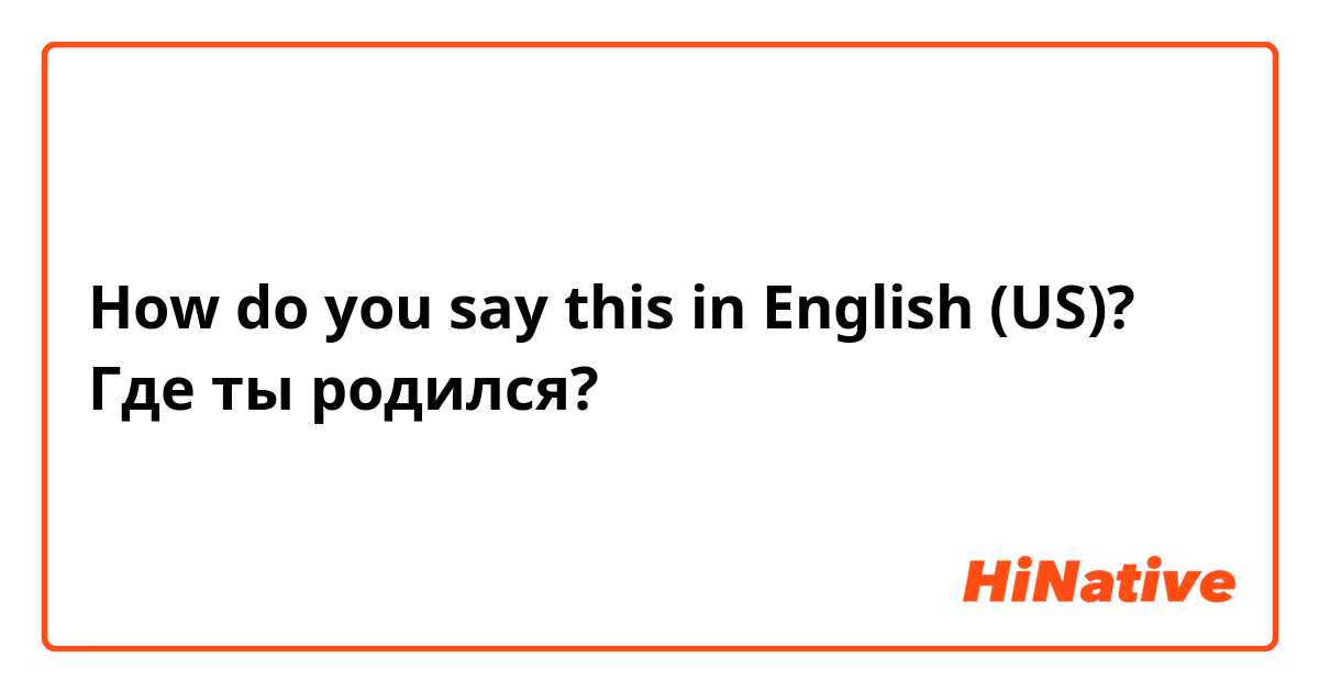 How do you say this in English (US)? Где ты родился?