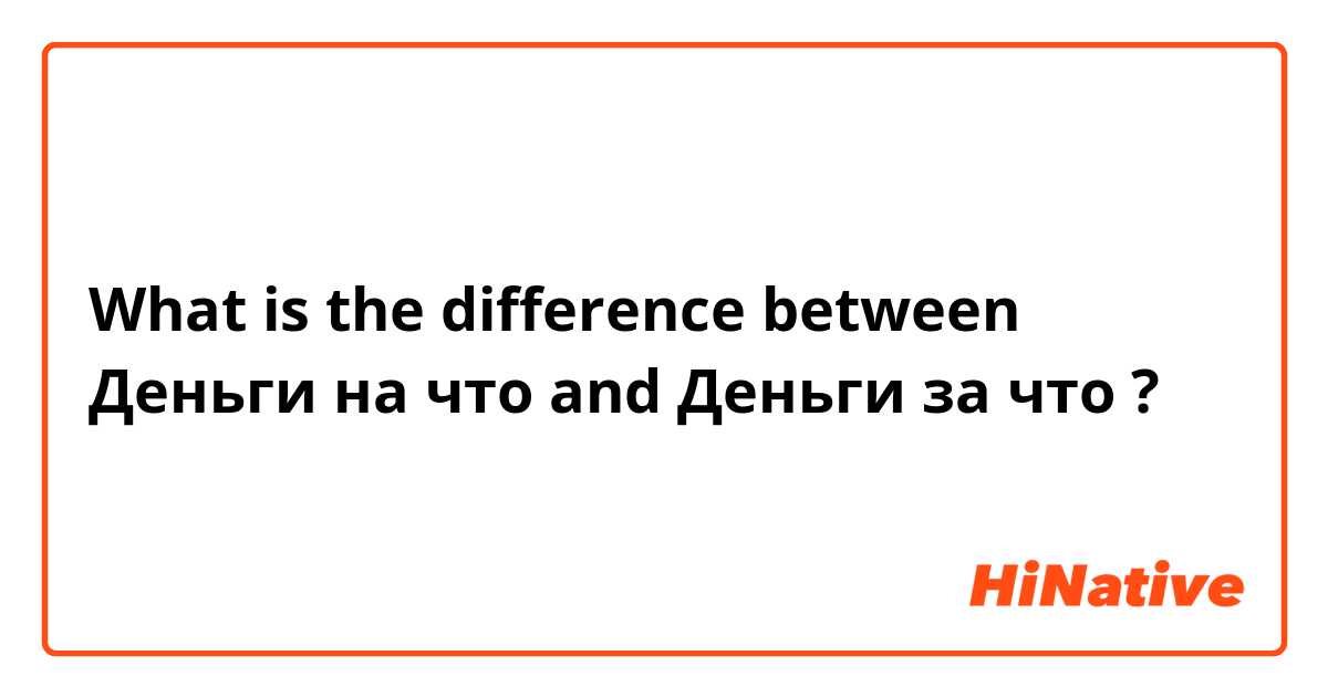 What is the difference between Деньги на что and Деньги за что ?