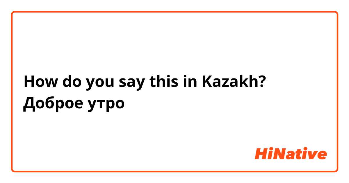 How do you say this in Kazakh? Доброе утро