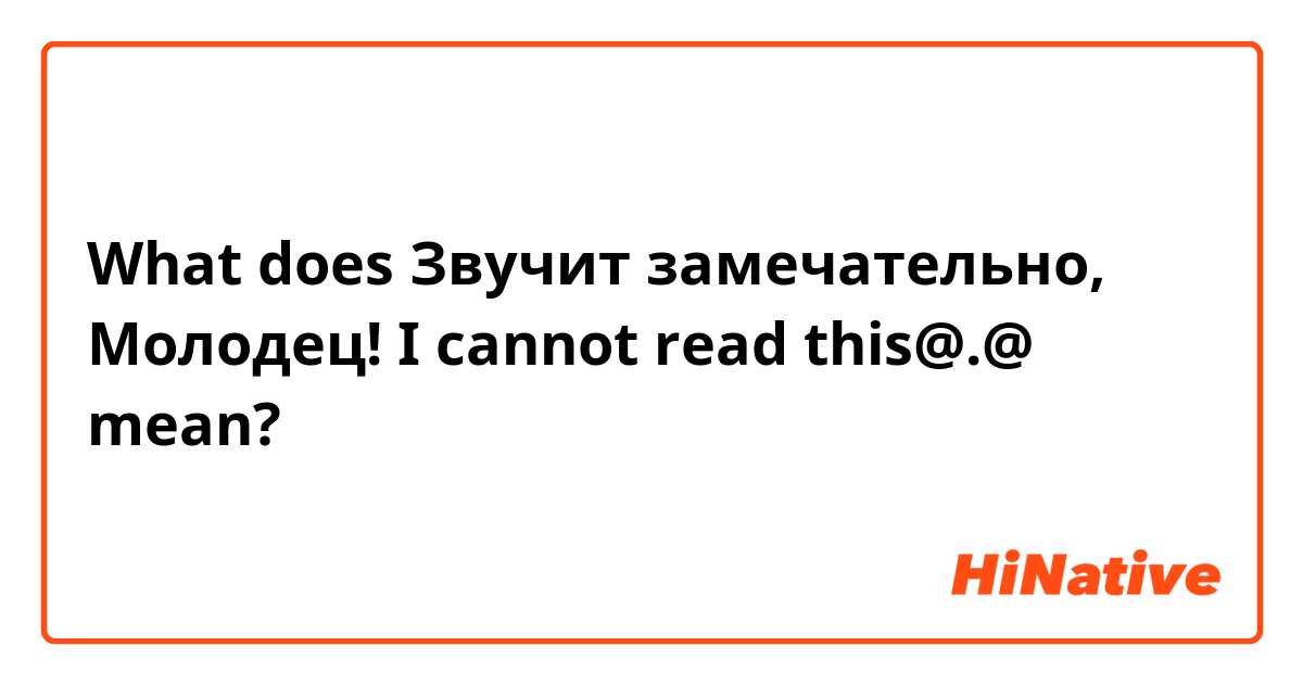 What does Звучит замечательно, Молодец!  I cannot read this@.@ mean?