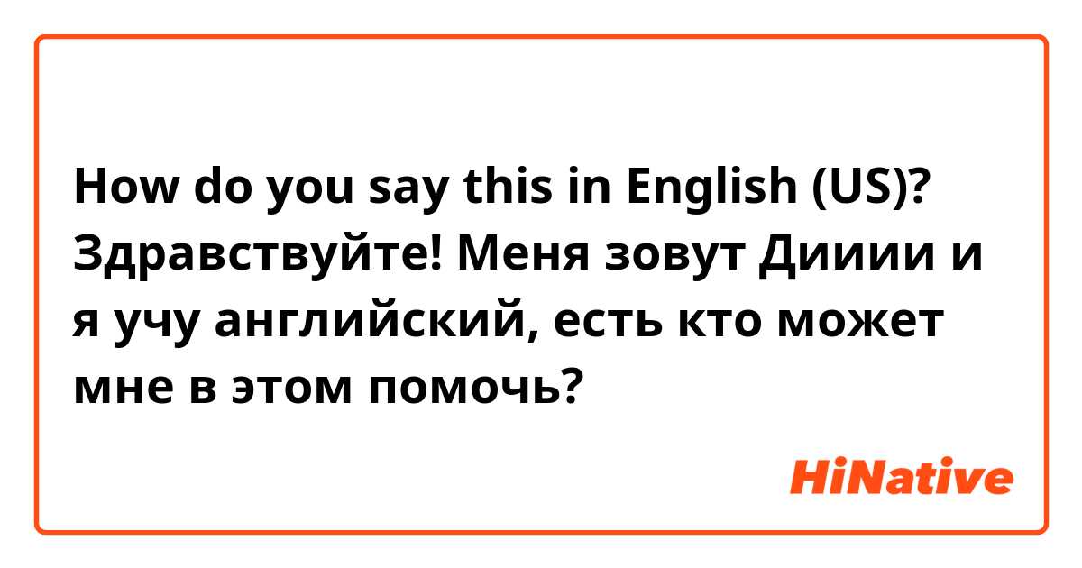 How do you say this in English (US)? Здравствуйте! Меня зовут Дииии и я учу английский, есть кто может мне в этом помочь?