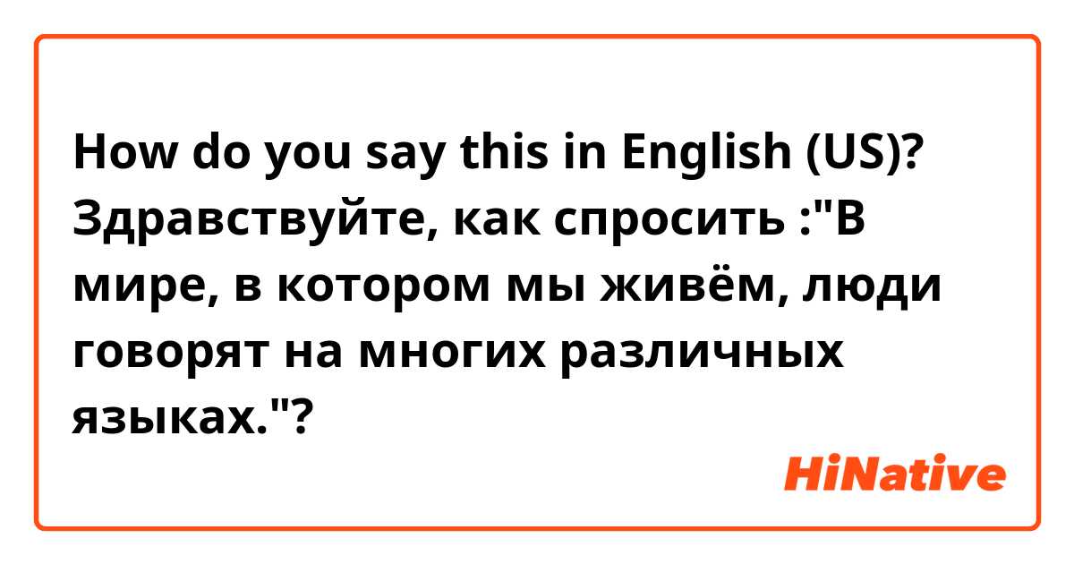 How do you say this in English (US)? Здравствуйте, как спросить :"В мире, в котором мы живём, люди говорят на многих различных языках."?