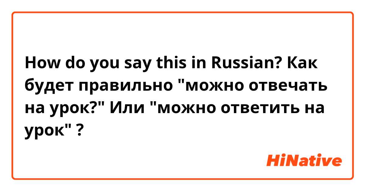 How do you say this in Russian? Как будет правильно "можно отвечать на урок?" Или "можно ответить на урок" ?