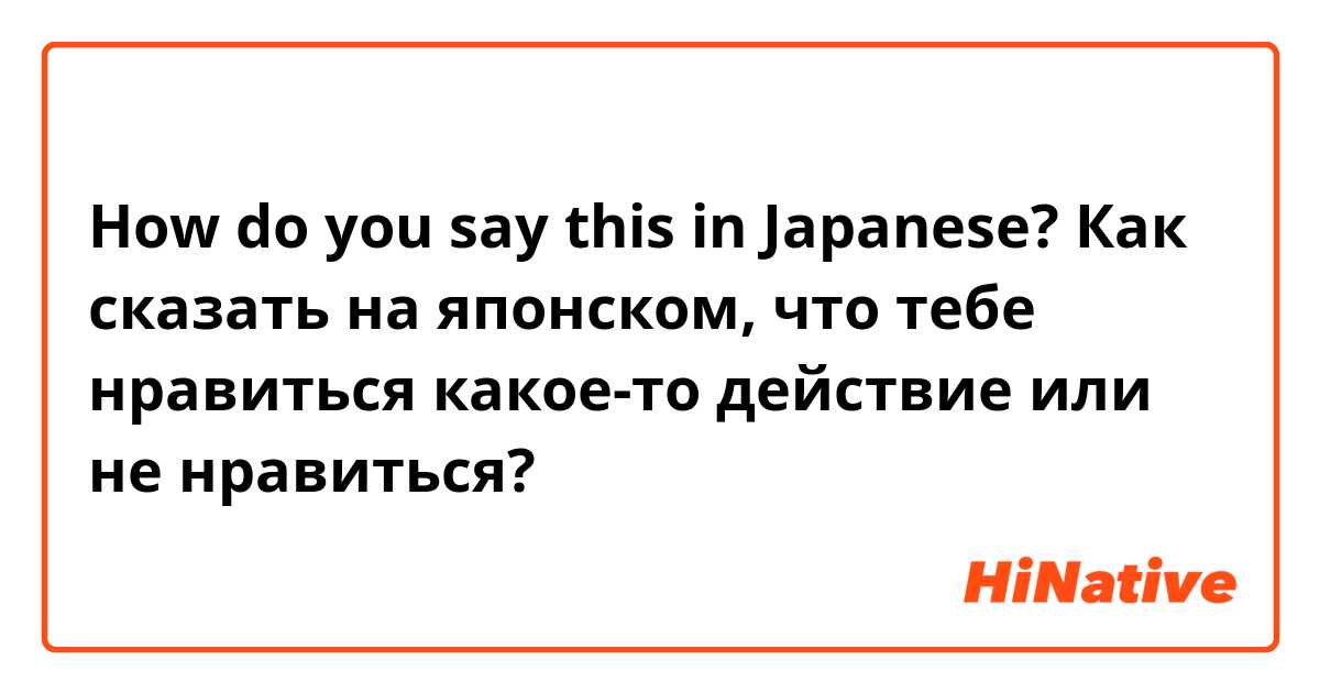 How do you say this in Japanese? Как сказать на японском, что тебе нравиться какое-то  действие или не нравиться?