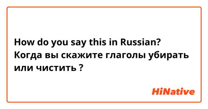 How do you say this in Russian?  Когда вы скажите глаголы убирать или чистить ? 