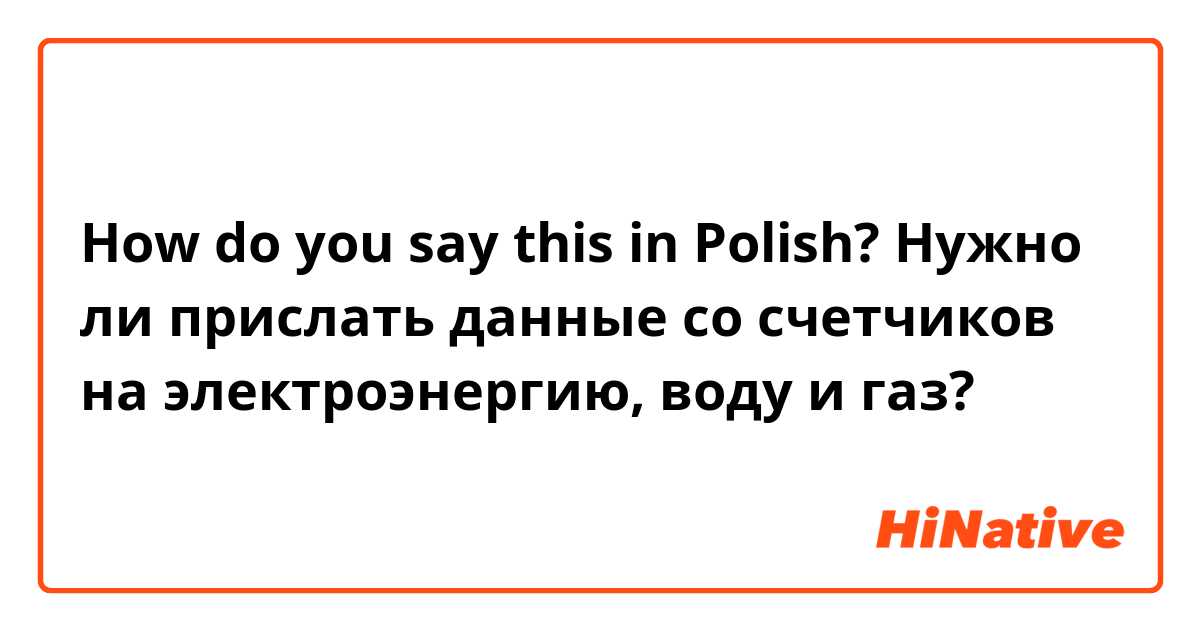 How do you say this in Polish? Нужно ли прислать данные со счетчиков на электроэнергию, воду и газ?