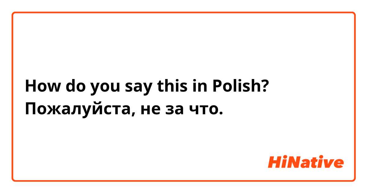 How do you say this in Polish? Пожалуйста, не за что.
