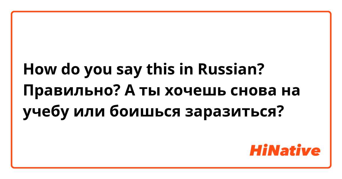 How do you say this in Russian? Правильно? 

А ты хочешь снова на учебу или боишься заразиться? 