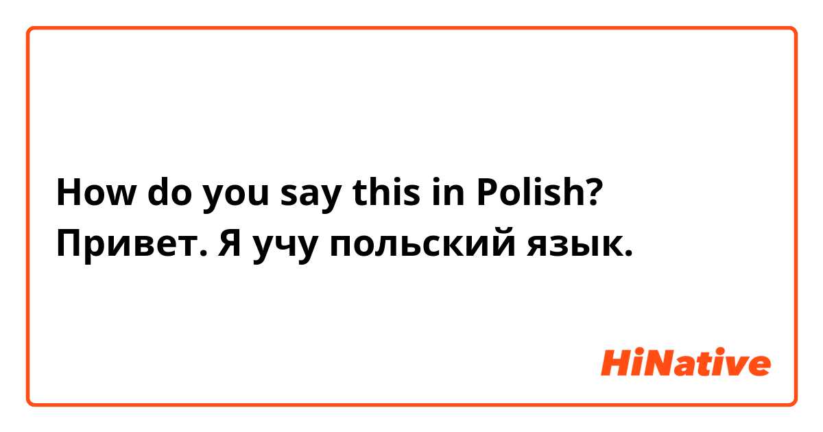 How do you say this in Polish? Привет. Я учу польский язык.