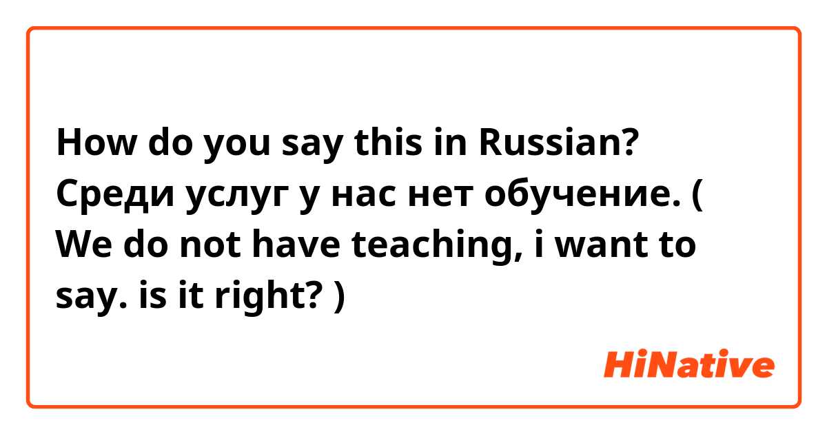 How do you say this in Russian? Среди услуг у нас нет обучение.  ( We do not have teaching,  i want to say. is it right? ) 