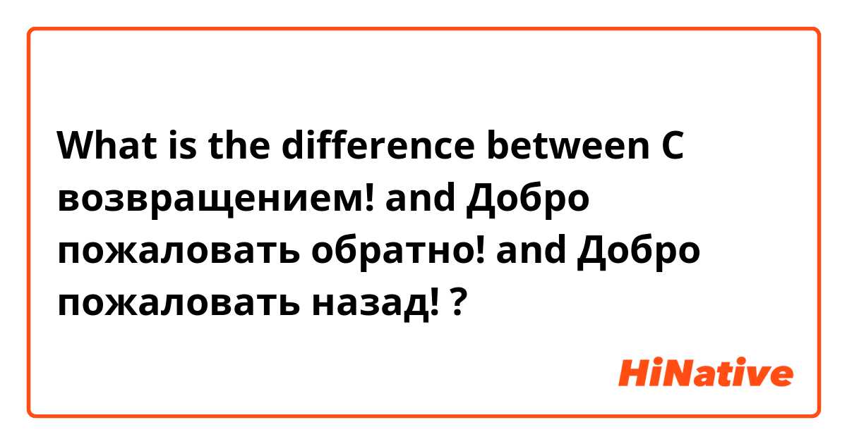 What is the difference between С возвращением! and Добро пожаловать обратно! and Добро пожаловать назад! ?