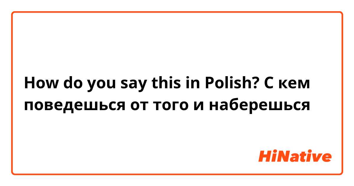 How do you say this in Polish? С кем поведешься от того и наберешься  