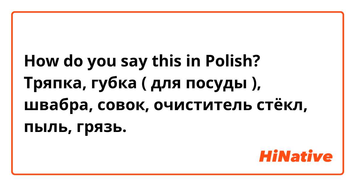 How do you say this in Polish? Тряпка, губка ( для посуды ), швабра, совок, очиститель стёкл, пыль, грязь.

