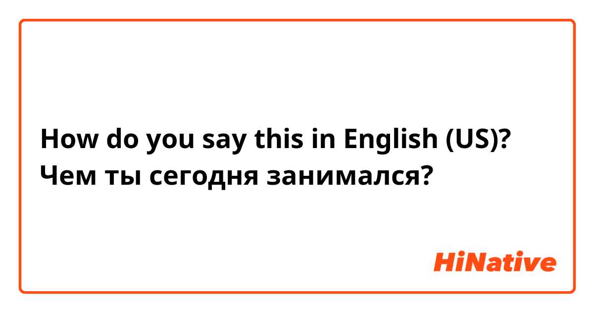 How do you say this in English (US)? Чем ты сегодня занимался?