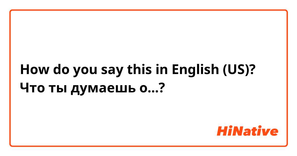 How do you say this in English (US)? Что ты думаешь о...?