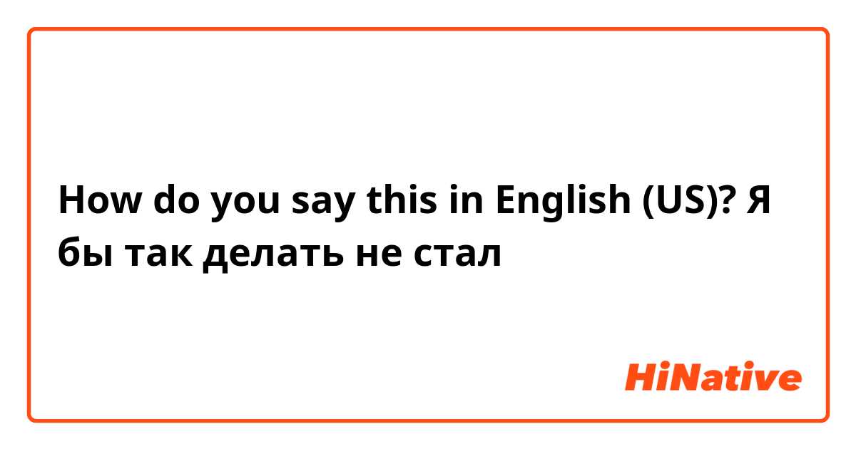 How do you say this in English (US)? Я бы так делать не стал