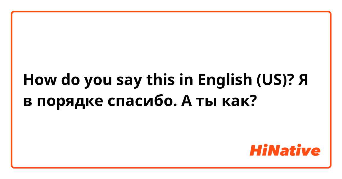 How do you say this in English (US)? Я в порядке спасибо. А ты как?