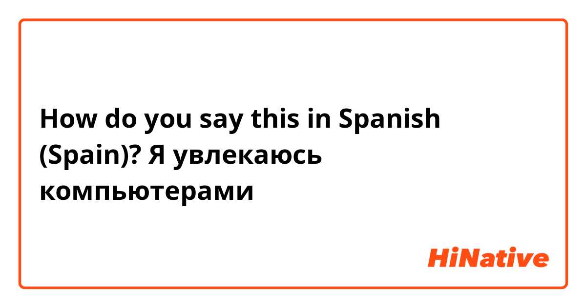 How do you say this in Spanish (Spain)? Я увлекаюсь компьютерами